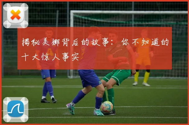 揭秘美娜背后的故事：你不知道的十大惊人事实