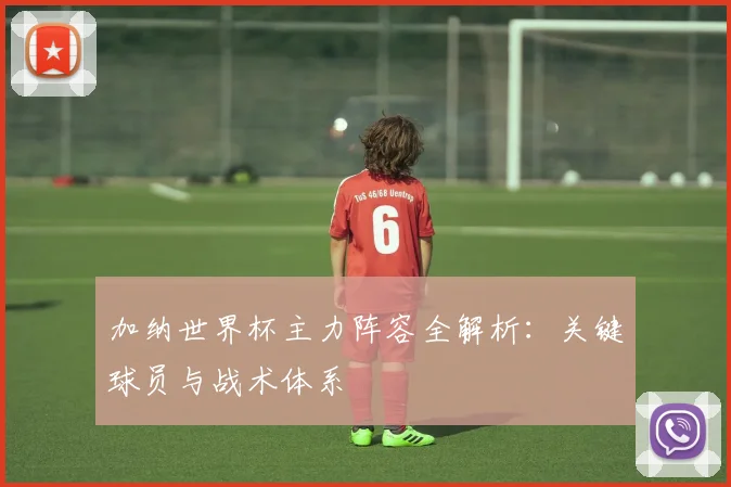 加纳世界杯主力阵容全解析：关键球员与战术体系