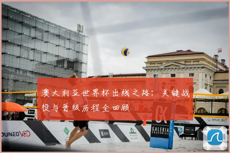 澳大利亚世界杯出线之路：关键战役与晋级历程全回顾
