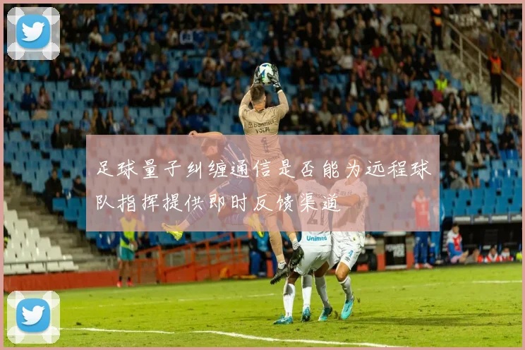 足球量子纠缠通信是否能为远程球队指挥提供即时反馈渠道