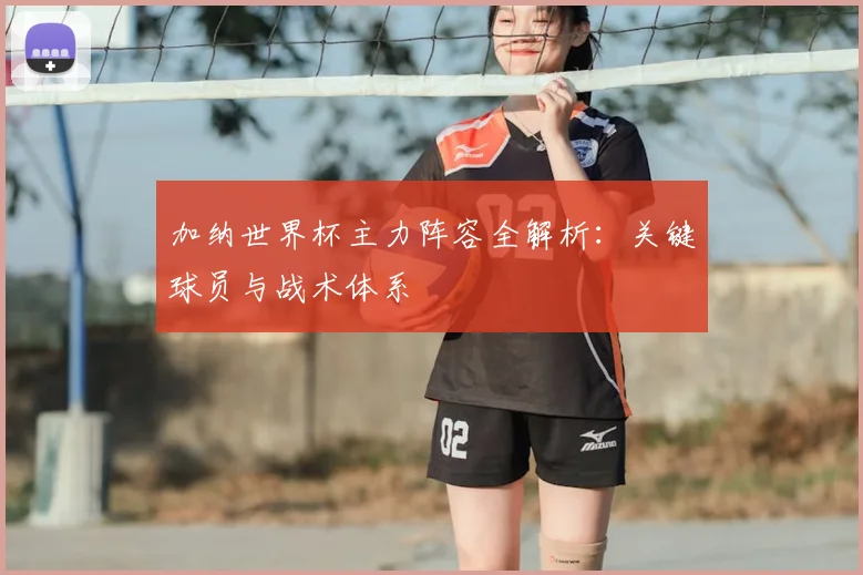加纳世界杯主力阵容全解析：关键球员与战术体系