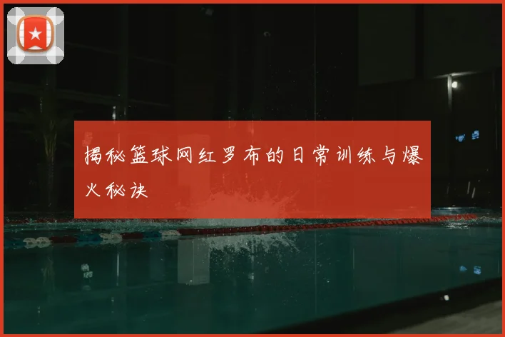 揭秘篮球网红罗布的日常训练与爆火秘诀