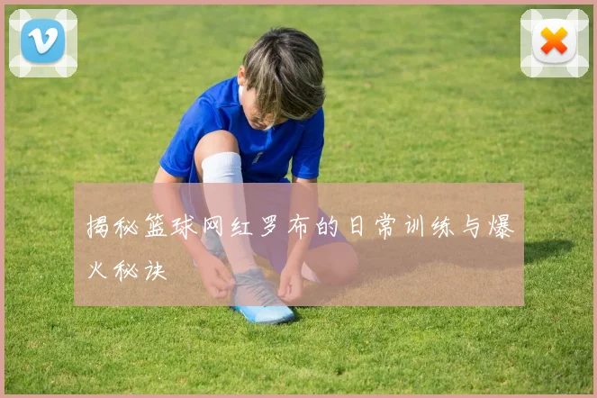 揭秘篮球网红罗布的日常训练与爆火秘诀