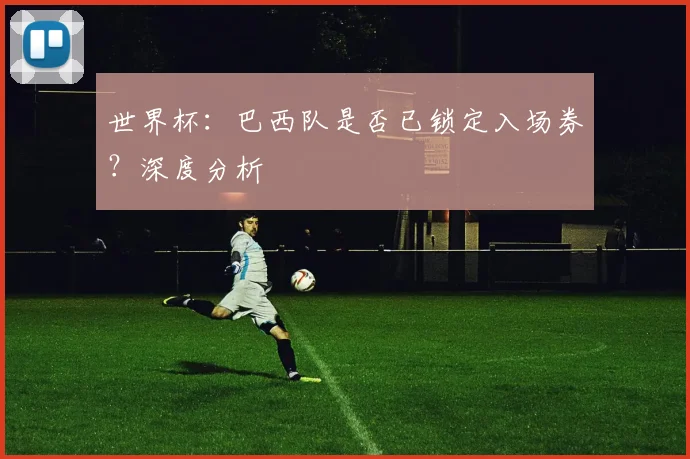 世界杯：巴西队是否已锁定入场券？深度分析