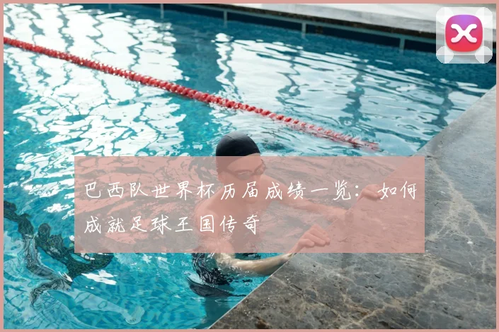 巴西队世界杯历届成绩一览：如何成就足球王国传奇