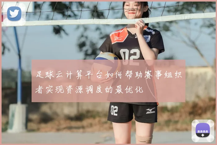 足球云计算平台如何帮助赛事组织者实现资源调度的最优化