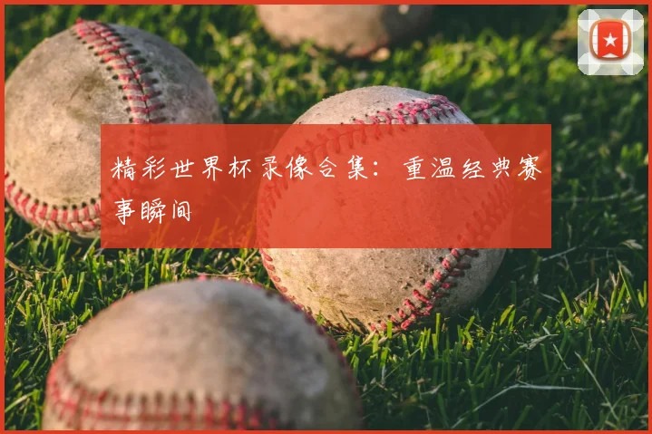 精彩世界杯录像合集：重温经典赛事瞬间